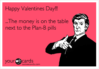 Happy Valentines Day!!!

...The money is on the table
next to the Plan-B pills