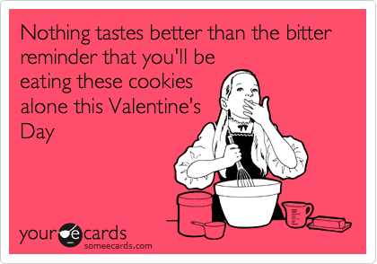 Nothing tastes better than the bitter reminder that you'll be
eating these cookies
alone this Valentine's
Day