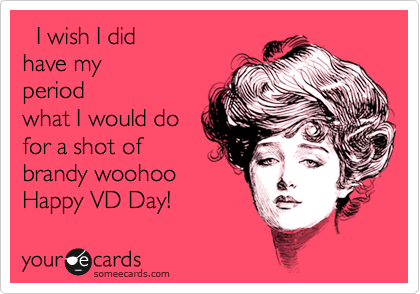   I wish I did
have my      
period 
what I would do
for a shot of
brandy woohoo
Happy VD Day! 