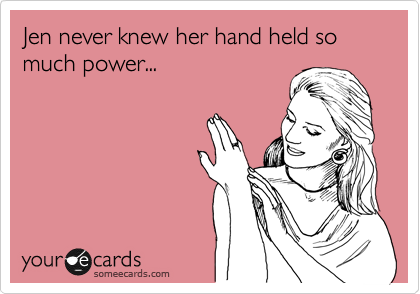 Jen never knew her hand held so much power... 