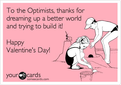 To the Optimists, thanks for dreaming up a better world
and trying to build it!

Happy
Valentine's Day!