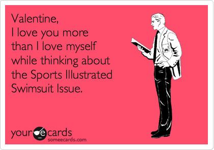 Valentine,
I love you more
than I love myself
while thinking about
the Sports Illustrated
Swimsuit Issue.
