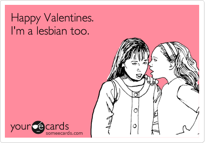 Happy Valentines. 
I'm a lesbian too. 