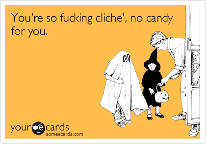 You're so fucking cliche', no candy for you.