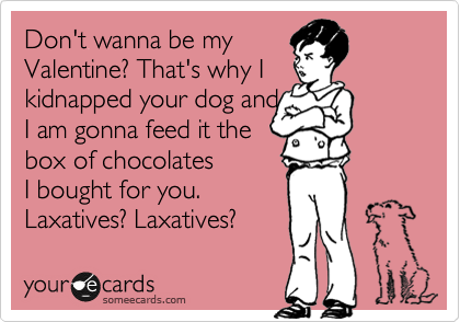 Don't wanna be my
Valentine? That's why I
kidnapped your dog and 
I am gonna feed it the
box of chocolates 
I bought for you.
Laxatives? Laxatives? 
