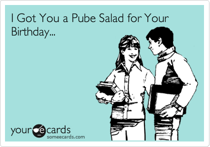 I Got You a Pube Salad for Your Birthday...