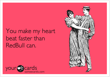 


You make my heart
beat faster than
RedBull can.
