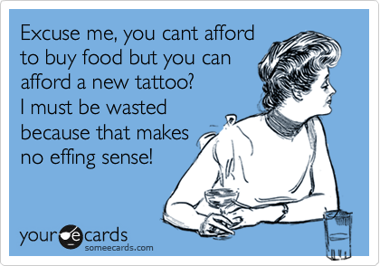 Excuse me, you cant afford
to buy food but you can
afford a new tattoo?
I must be wasted
because that makes
no effing sense!