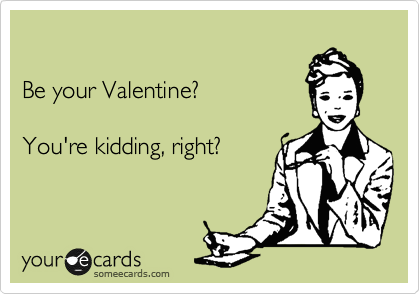 

Be your Valentine?

You're kidding, right?