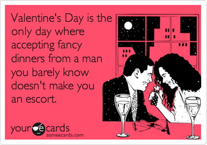 Valentine's Day is the
only day where
accepting fancy
dinners from a man
you barely know
doesn't make you
an escort.
