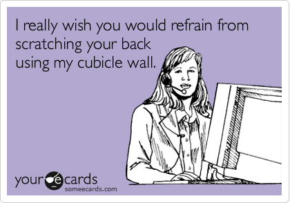 I really wish you would refrain from scratching your back
using my cubicle wall.