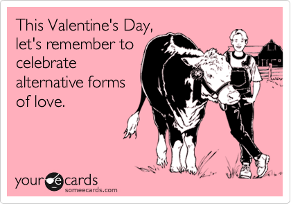 This Valentine's Day,
let's remember to
celebrate
alternative forms
of love. 