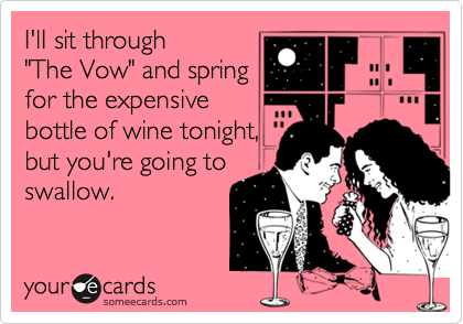 I'lI sit through 
"The Vow" and spring
for the expensive
bottle of wine tonight, 
but you're going to 
swallow.