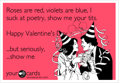 Roses are red, violets are blue, I suck at poetry, show me your tits.

Happy Valentine's Day

...but seriously, 
...show me
