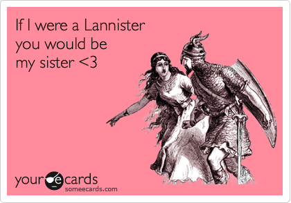 If I were a Lannister 
you would be 
my sister %3C3 
