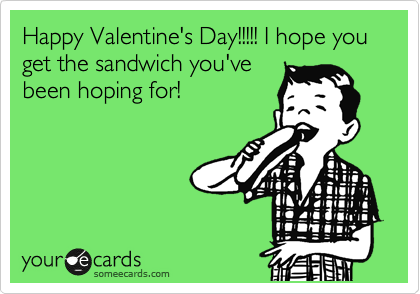 Happy Valentine's Day!!!!! I hope you get the sandwich you've
been hoping for!