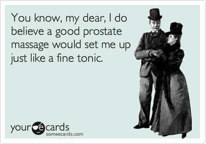 You know, my dear, I do
believe a good prostate
massage would set me up
just like a fine tonic.
