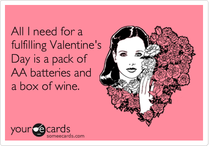 
All I need for a
fulfilling Valentine's
Day is a pack of 
AA batteries and
a box of wine.
