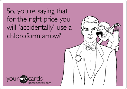 So, you're saying that
for the right price you
will 'accidentally' use a
chloroform arrow?
