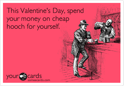 This Valentine's Day, spend
your money on cheap
hooch for yourself.