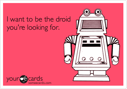 
I want to be the droid
you're looking for.