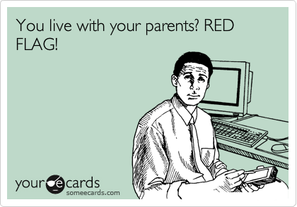 You live with your parents? RED FLAG!