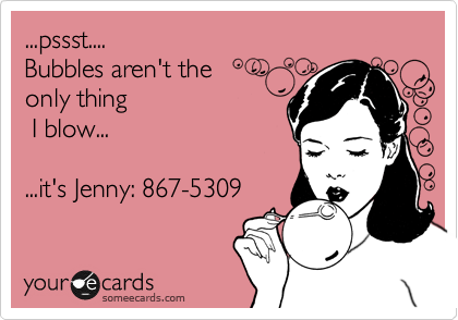 ...pssst....
Bubbles aren't the 
only thing
 I blow...

...it's Jenny: 867-5309