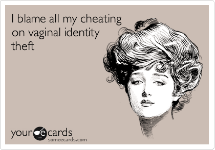 I blame all my cheating
on vaginal identity
theft