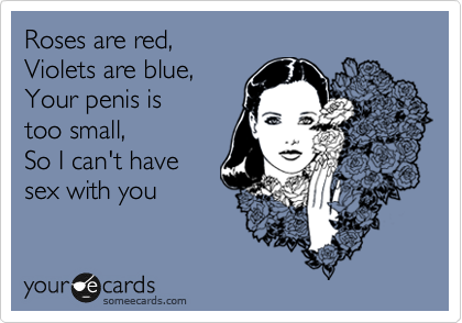 Roses are red,  
Violets are blue,  
Your penis is
too small,  
So I can't have
sex with you