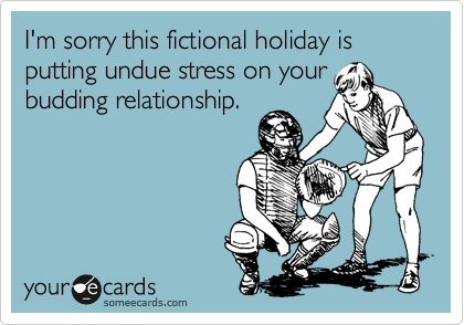 I'm sorry this fictional holiday is putting undue stress on your
budding relationship.