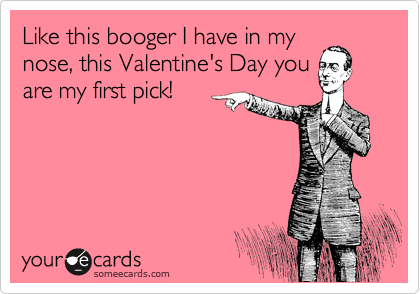 Like this booger I have in my nose, this Valentine's Day you are my ...