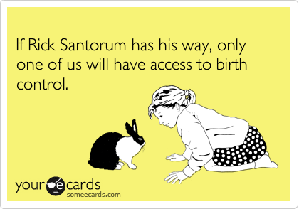
If Rick Santorum has his way, only one of us will have access to birth control. 