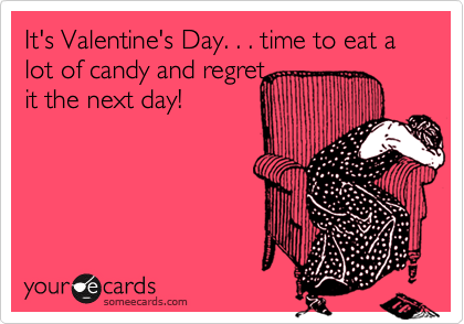 It's Valentine's Day. . . time to eat a lot of candy and regret 
it the next day!