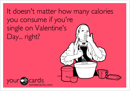 It doesn't matter how many calories you consume if you're
single on Valentine's
Day... right?
