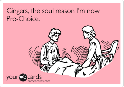 Gingers, the soul reason I'm now Pro-Choice.