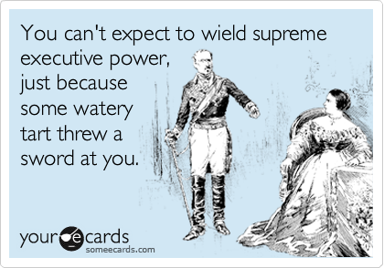 You can't expect to wield supreme executive power,
just because
some watery
tart threw a
sword at you.