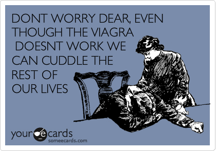DONT WORRY DEAR, EVEN THOUGH THE VIAGRA
 DOESNT WORK WE
CAN CUDDLE THE
REST OF
OUR LIVES