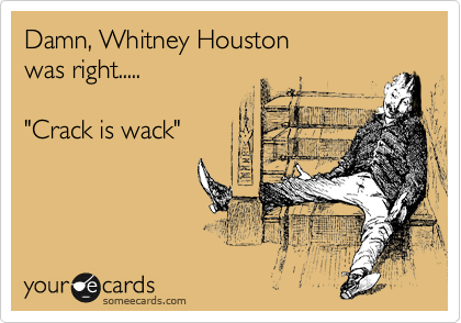 Damn, Whitney Houston 
was right.....

"Crack is wack" 
