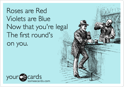 Roses are Red
Violets are Blue
Now that you're legal
The first round's  
on you.