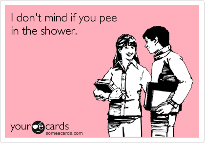 I don't mind if you pee
in the shower.