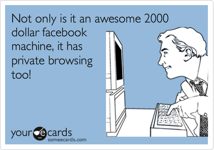 Not only is it an awesome 2000 dollar facebook
machine, it has
private browsing
too!