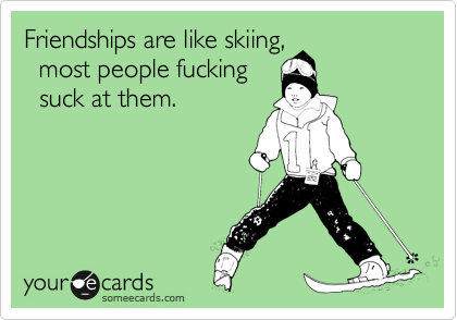 Friendships are like skiing,
  most people fucking
  suck at them.