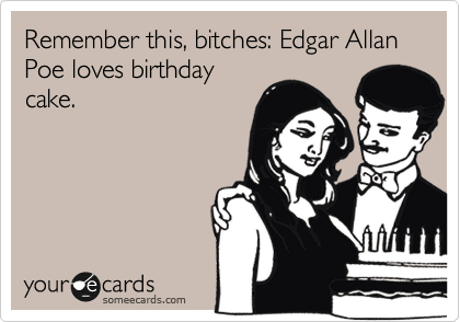 Remember this, bitches: Edgar Allan Poe loves birthday
cake.
