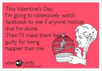 This Valentine's Day,
I'm going to obsessively watch facebook to see if anyone notices that I'm alone.
Then I'll make them feel
guilty for being
happier than me.
