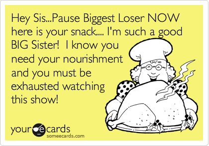 Hey Sis...Pause Biggest Loser NOW here is your snack.... I'm such a good
BIG Sister!  I know you
need your nourishment
and you must be 
exhausted watching
this show! 