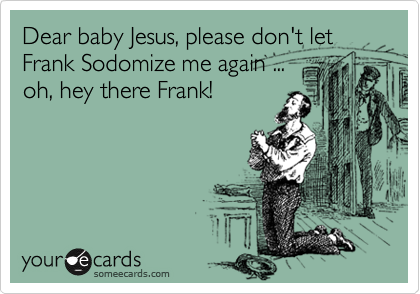 Dear baby Jesus, please don't let
Frank Sodomize me again ... 
oh, hey there Frank!