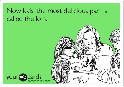 Now kids, the most delicious part is called the loin.