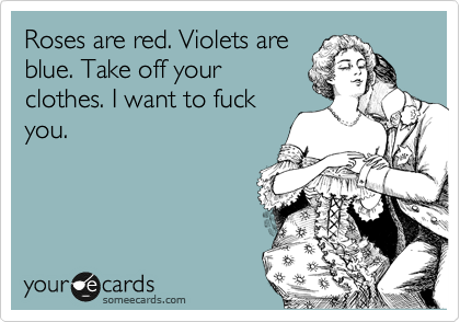 Roses are red. Violets are
blue. Take off your
clothes. I want to fuck
you.