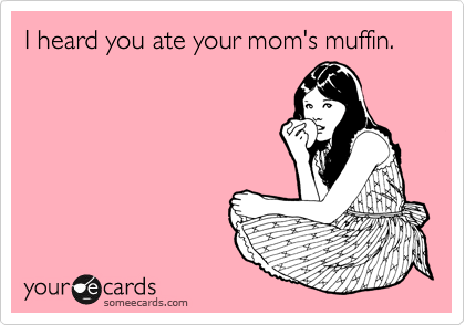 I heard you ate your mom's muffin.
