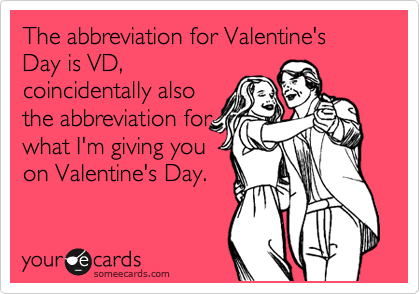 The abbreviation for Valentine's Day is VD,
coincidentally also
the abbreviation for
what I'm giving you
on Valentine's Day.